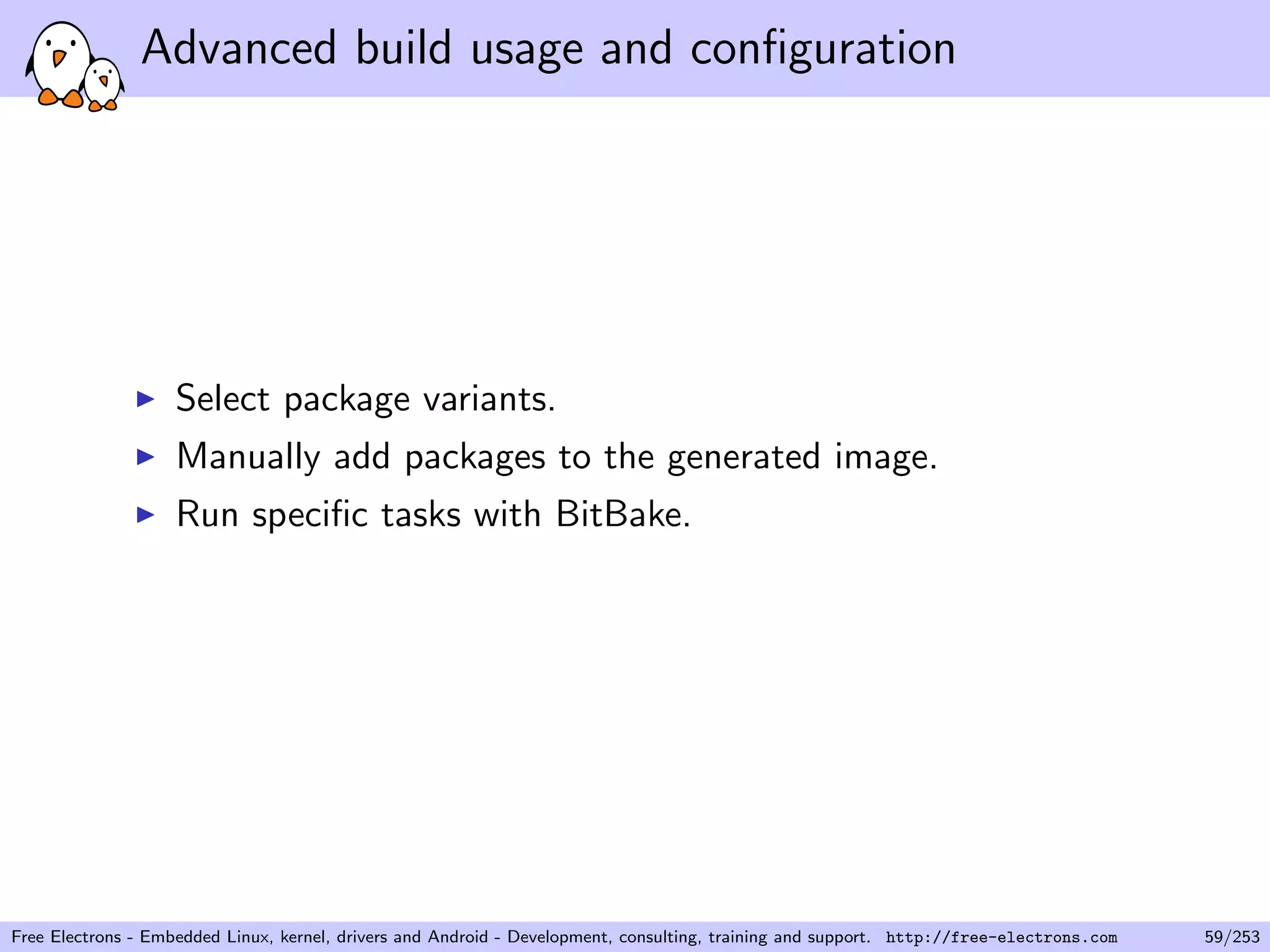 Advanced build usage and conﬁguration
Select package variants.
Manually add packages to the generated image.
Run speciﬁc tasks with BitBake.
Free Electrons - Embedded Linux, kernel, drivers and Android - Development, consulting, training and support. http://free-electrons.com 59/253
 