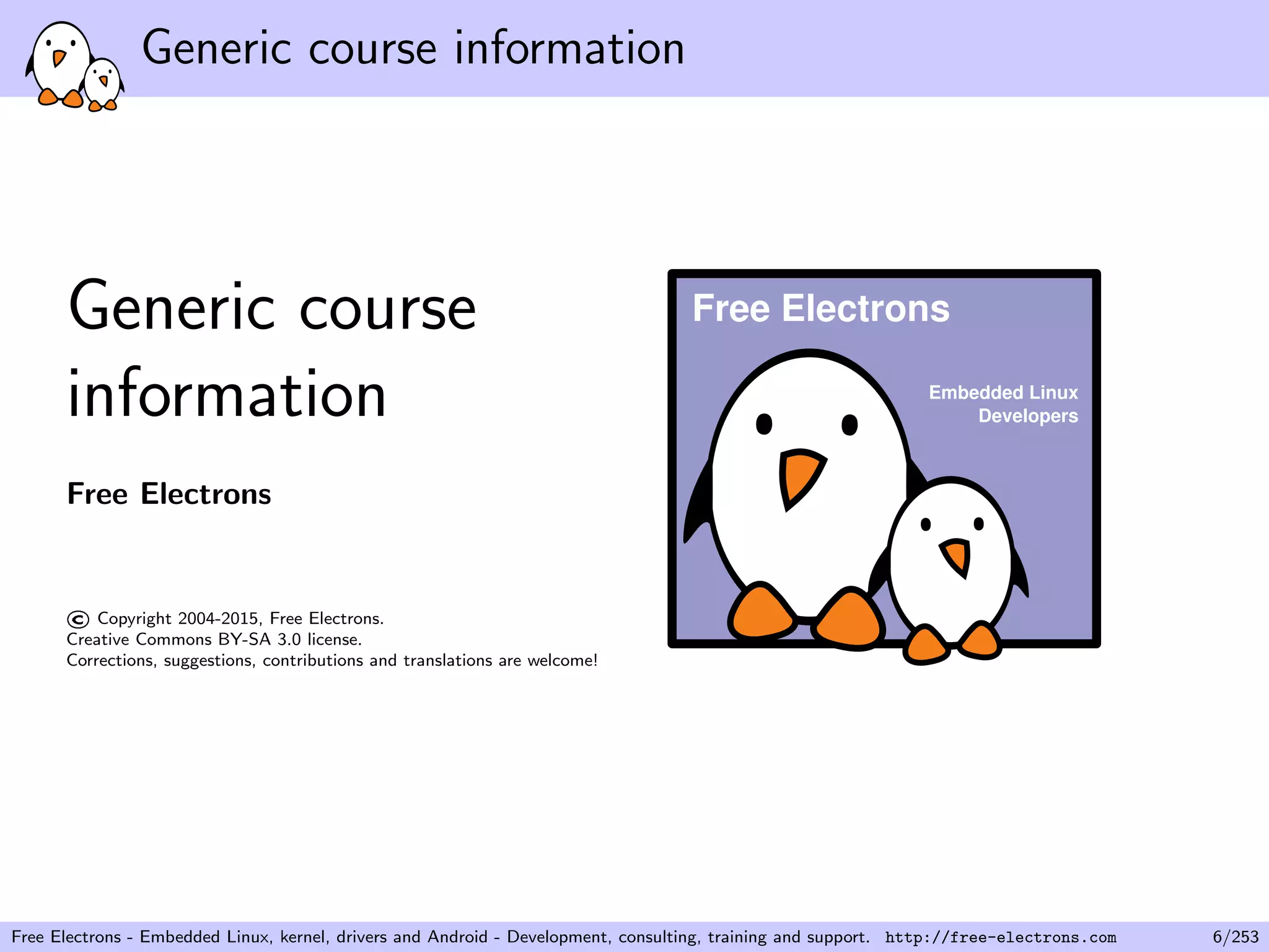 Generic course information
Generic course
information
Free Electrons
©Copyright 2004-2015, Free Electrons.
Creative Commons BY-SA 3.0 license.
Corrections, suggestions, contributions and translations are welcome!
Embedded Linux
Developers
Free Electrons
Free Electrons - Embedded Linux, kernel, drivers and Android - Development, consulting, training and support. http://free-electrons.com 6/253
 