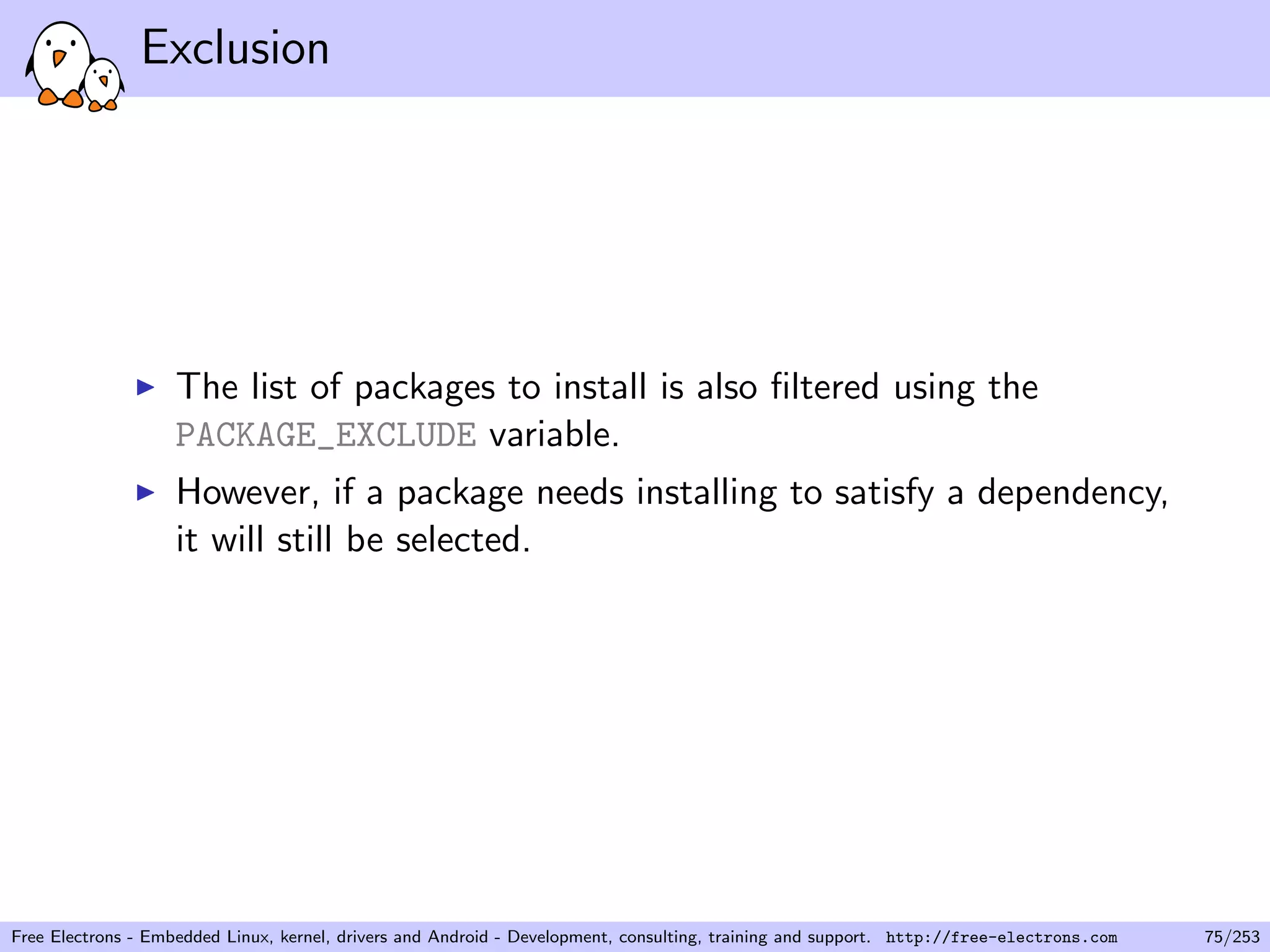 Exclusion
The list of packages to install is also ﬁltered using the
PACKAGE_EXCLUDE variable.
However, if a package needs installing to satisfy a dependency,
it will still be selected.
Free Electrons - Embedded Linux, kernel, drivers and Android - Development, consulting, training and support. http://free-electrons.com 75/253
 