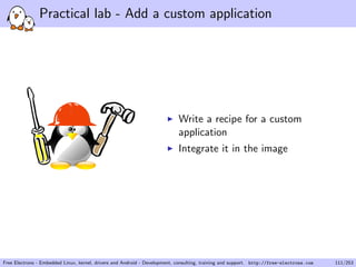 Practical lab - Add a custom application
Write a recipe for a custom
application
Integrate it in the image
Free Electrons - Embedded Linux, kernel, drivers and Android - Development, consulting, training and support. http://free-electrons.com 111/253
 