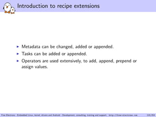Introduction to recipe extensions
Metadata can be changed, added or appended.
Tasks can be added or appended.
Operators are used extensively, to add, append, prepend or
assign values.
Free Electrons - Embedded Linux, kernel, drivers and Android - Development, consulting, training and support. http://free-electrons.com 115/253
 