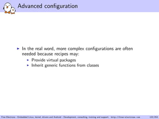 Advanced conﬁguration
In the real word, more complex conﬁgurations are often
needed because recipes may:
Provide virtual packages
Inherit generic functions from classes
Free Electrons - Embedded Linux, kernel, drivers and Android - Development, consulting, training and support. http://free-electrons.com 122/253
 
