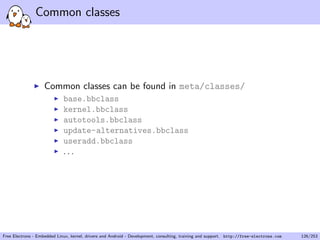 Common classes
Common classes can be found in meta/classes/
base.bbclass
kernel.bbclass
autotools.bbclass
update-alternatives.bbclass
useradd.bbclass
. . .
Free Electrons - Embedded Linux, kernel, drivers and Android - Development, consulting, training and support. http://free-electrons.com 126/253
 