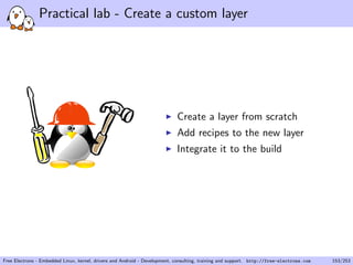 Practical lab - Create a custom layer
Create a layer from scratch
Add recipes to the new layer
Integrate it to the build
Free Electrons - Embedded Linux, kernel, drivers and Android - Development, consulting, training and support. http://free-electrons.com 153/253
 