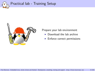 Practical lab - Training Setup
Prepare your lab environment
Download the lab archive
Enforce correct permissions
Free Electrons - Embedded Linux, kernel, drivers and Android - Development, consulting, training and support. http://free-electrons.com 17/253
 