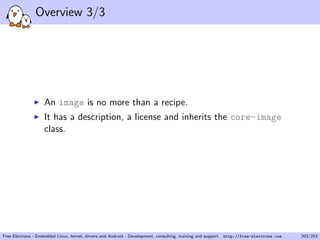 Overview 3/3
An image is no more than a recipe.
It has a description, a license and inherits the core-image
class.
Free Electrons - Embedded Linux, kernel, drivers and Android - Development, consulting, training and support. http://free-electrons.com 203/253
 