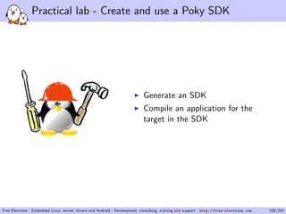Practical lab - Create and use a Poky SDK
Generate an SDK
Compile an application for the
target in the SDK
Free Electrons - Embedded Linux, kernel, drivers and Android - Development, consulting, training and support. http://free-electrons.com 229/253
 