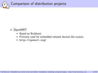 Comparison of distribution projects
OpenWRT
Based on Buildroot.
Primarily used for embedded network devices like routers.
http://openwrt.org/
Free Electrons - Embedded Linux, kernel, drivers and Android - Development, consulting, training and support. http://free-electrons.com 23/253
 