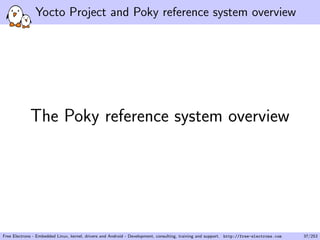 Yocto Project and Poky reference system overview
The Poky reference system overview
Free Electrons - Embedded Linux, kernel, drivers and Android - Development, consulting, training and support. http://free-electrons.com 37/253
 