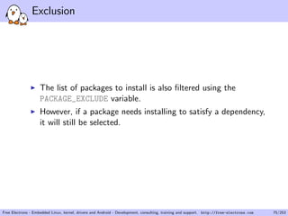 Exclusion
The list of packages to install is also ﬁltered using the
PACKAGE_EXCLUDE variable.
However, if a package needs installing to satisfy a dependency,
it will still be selected.
Free Electrons - Embedded Linux, kernel, drivers and Android - Development, consulting, training and support. http://free-electrons.com 75/253
 