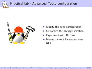 Practical lab - Advanced Yocto conﬁguration
Modify the build conﬁguration
Customize the package selection
Experiment with BitBake
Mount the root ﬁle system over
NFS
Free Electrons - Embedded Linux, kernel, drivers and Android - Development, consulting, training and support. http://free-electrons.com 84/253
 