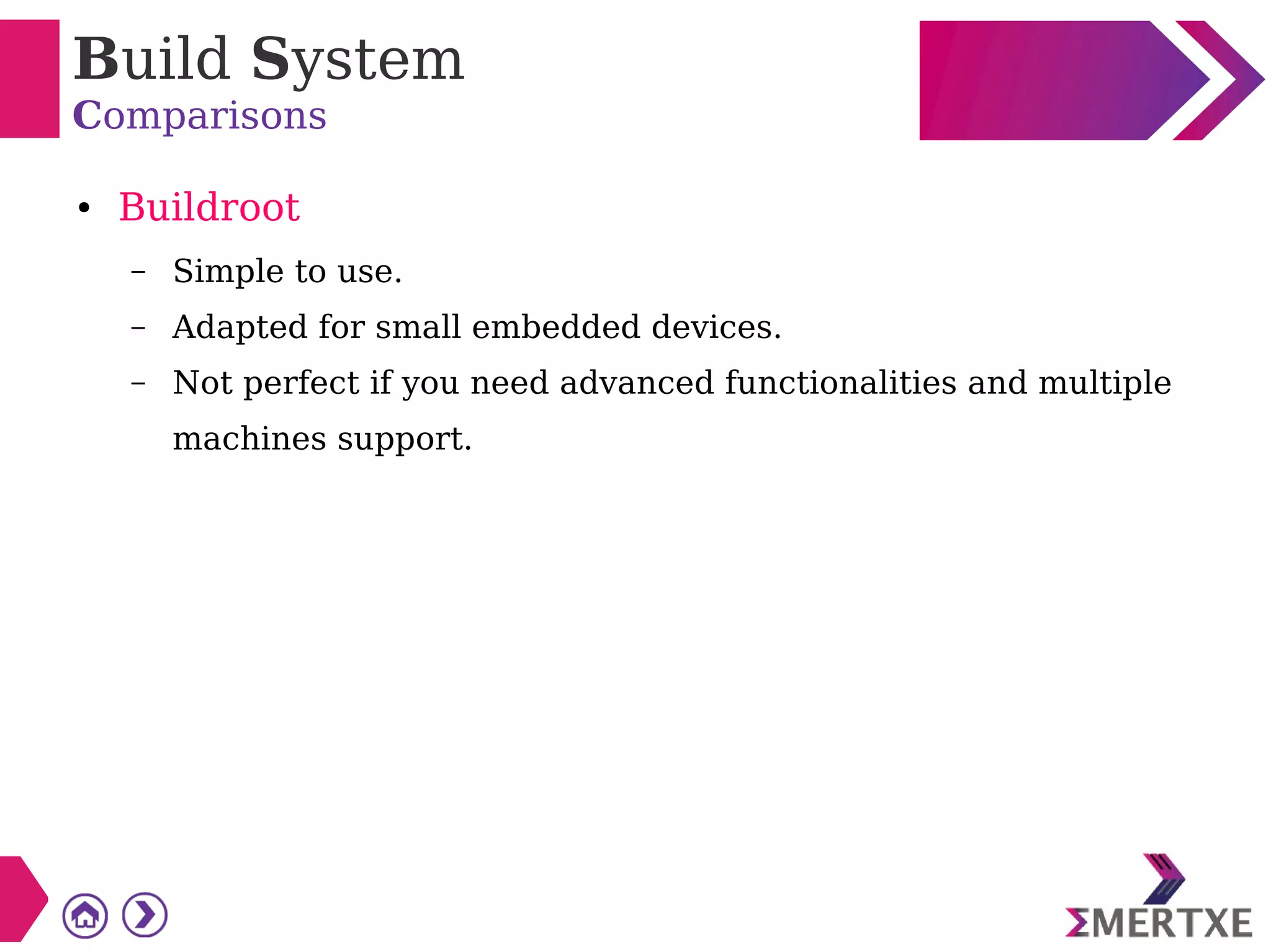 Build System
Comparisons
● Buildroot
– Simple to use.
– Adapted for small embedded devices.
– Not perfect if you need advanced functionalities and multiple
machines support.
 