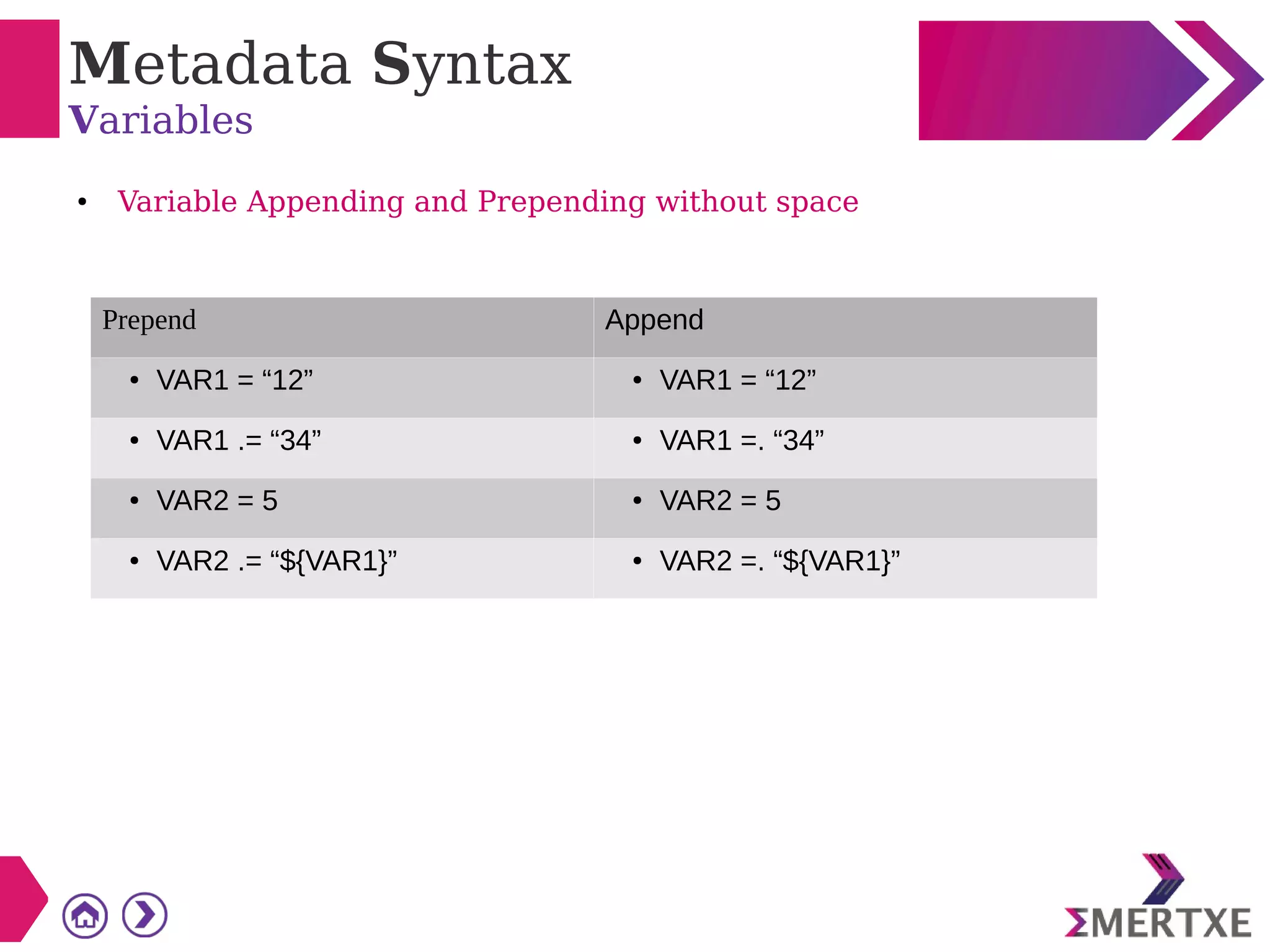 Metadata Syntax
Variables
● Variable Appending and Prepending without space
Prepend Append
● VAR1 = “12” ● VAR1 = “12”
● VAR1 .= “34” ● VAR1 =. “34”
● VAR2 = 5 ● VAR2 = 5
● VAR2 .= “${VAR1}” ● VAR2 =. “${VAR1}”
 