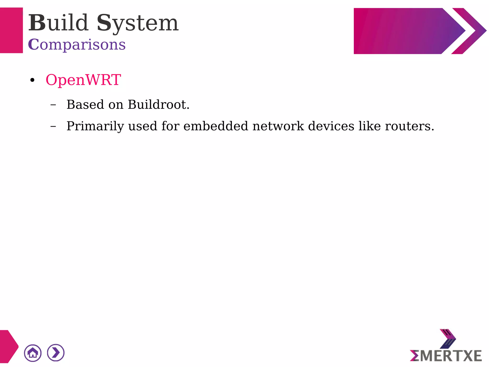 Build System
Comparisons
● OpenWRT
– Based on Buildroot.
– Primarily used for embedded network devices like routers.
 