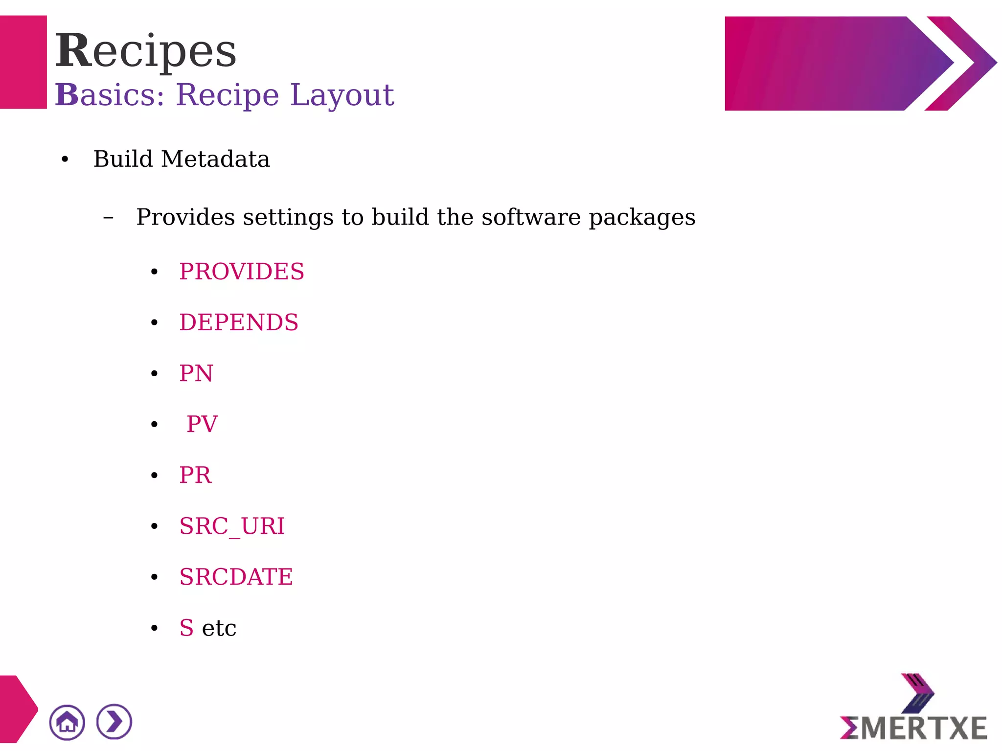 Recipes
Basics: Recipe Layout
● Build Metadata
– Provides settings to build the software packages
● PROVIDES
● DEPENDS
● PN
● PV
● PR
● SRC_URI
● SRCDATE
● S etc
 