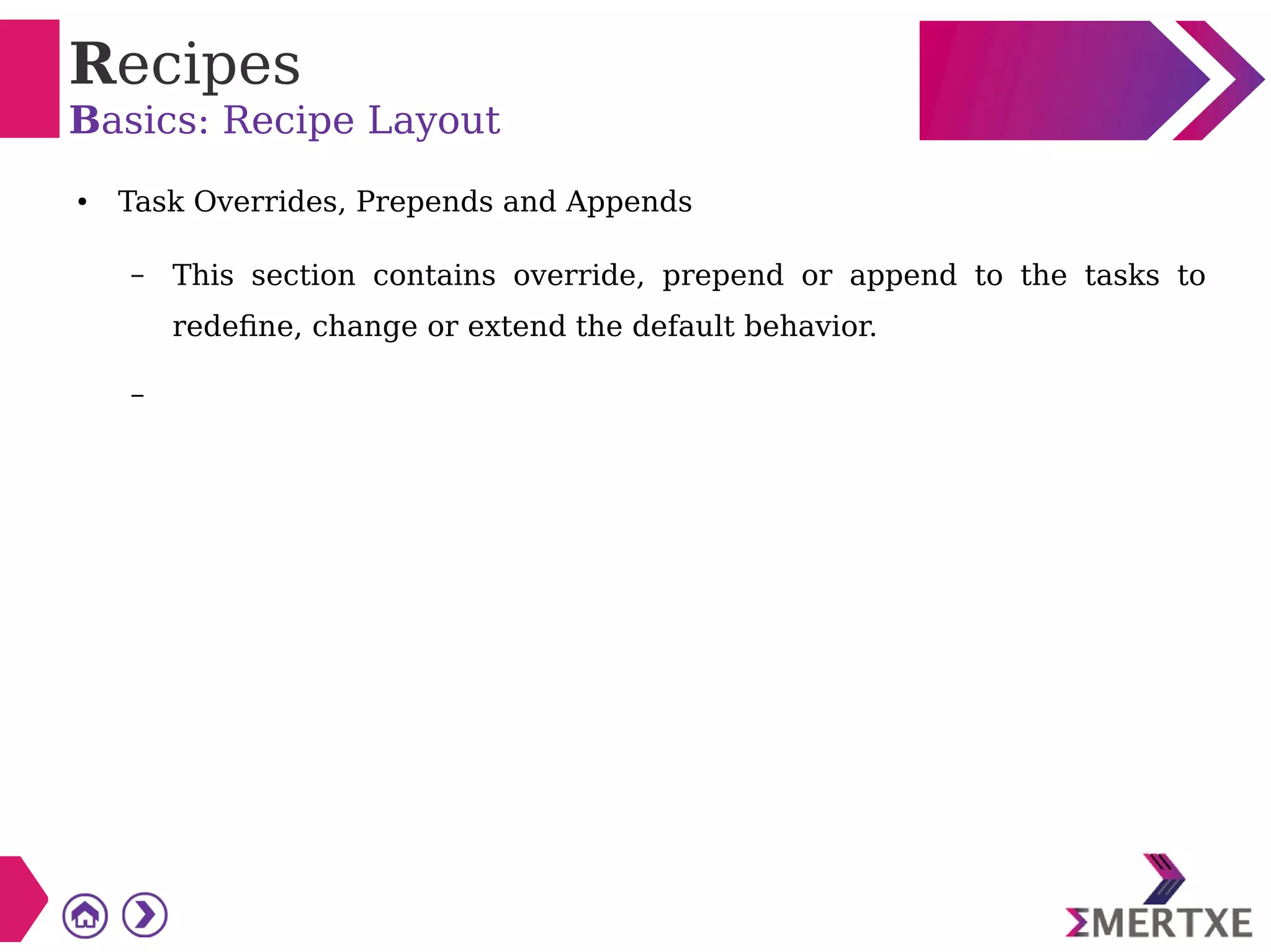 Recipes
Basics: Recipe Layout
● Task Overrides, Prepends and Appends
– This section contains override, prepend or append to the tasks to
redefine, change or extend the default behavior.
–
 