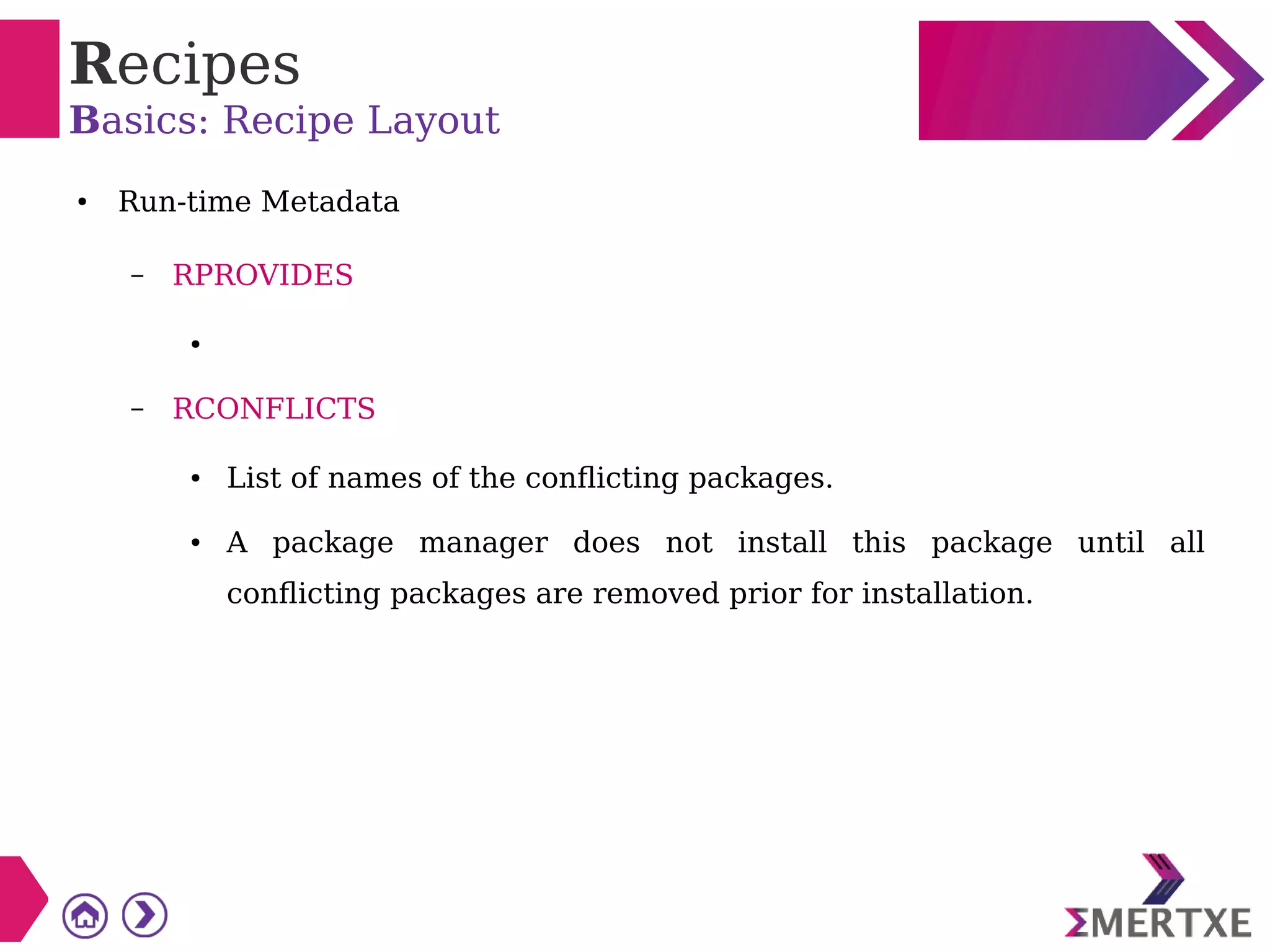 Recipes
Basics: Recipe Layout
● Run-time Metadata
– RPROVIDES
●
– RCONFLICTS
● List of names of the conflicting packages.
● A package manager does not install this package until all
conflicting packages are removed prior for installation.
 