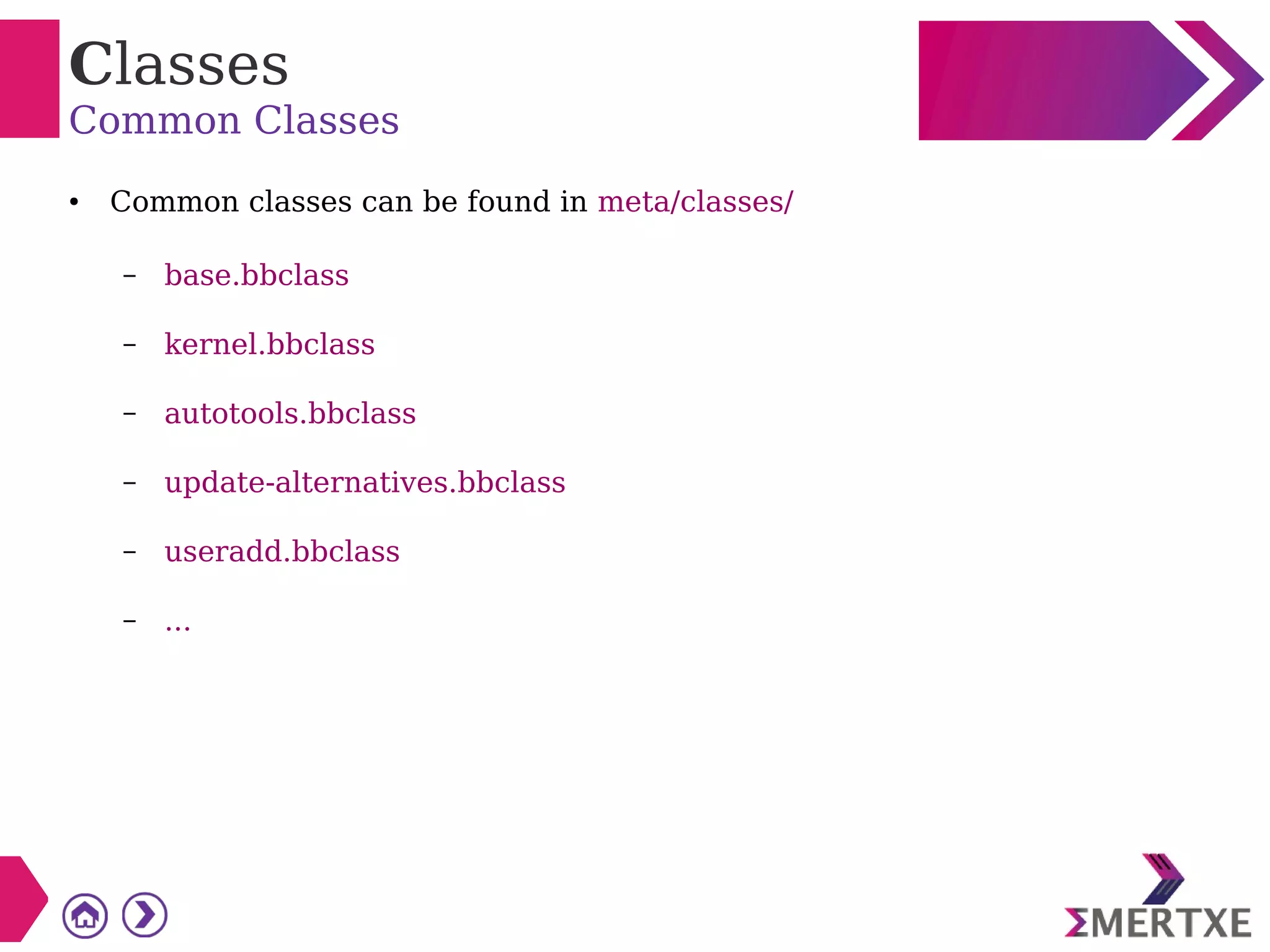 Classes
Common Classes
● Common classes can be found in meta/classes/
– base.bbclass
– kernel.bbclass
– autotools.bbclass
– update-alternatives.bbclass
– useradd.bbclass
– ...
 