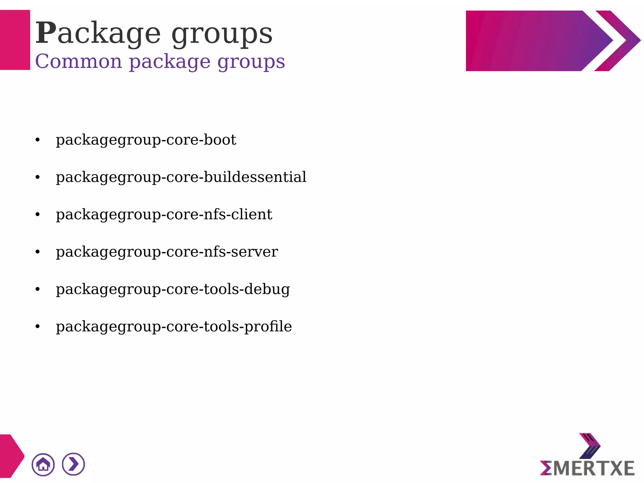 Package groups
Common package groups
● packagegroup-core-boot
● packagegroup-core-buildessential
● packagegroup-core-nfs-client
● packagegroup-core-nfs-server
● packagegroup-core-tools-debug
● packagegroup-core-tools-profile
 
