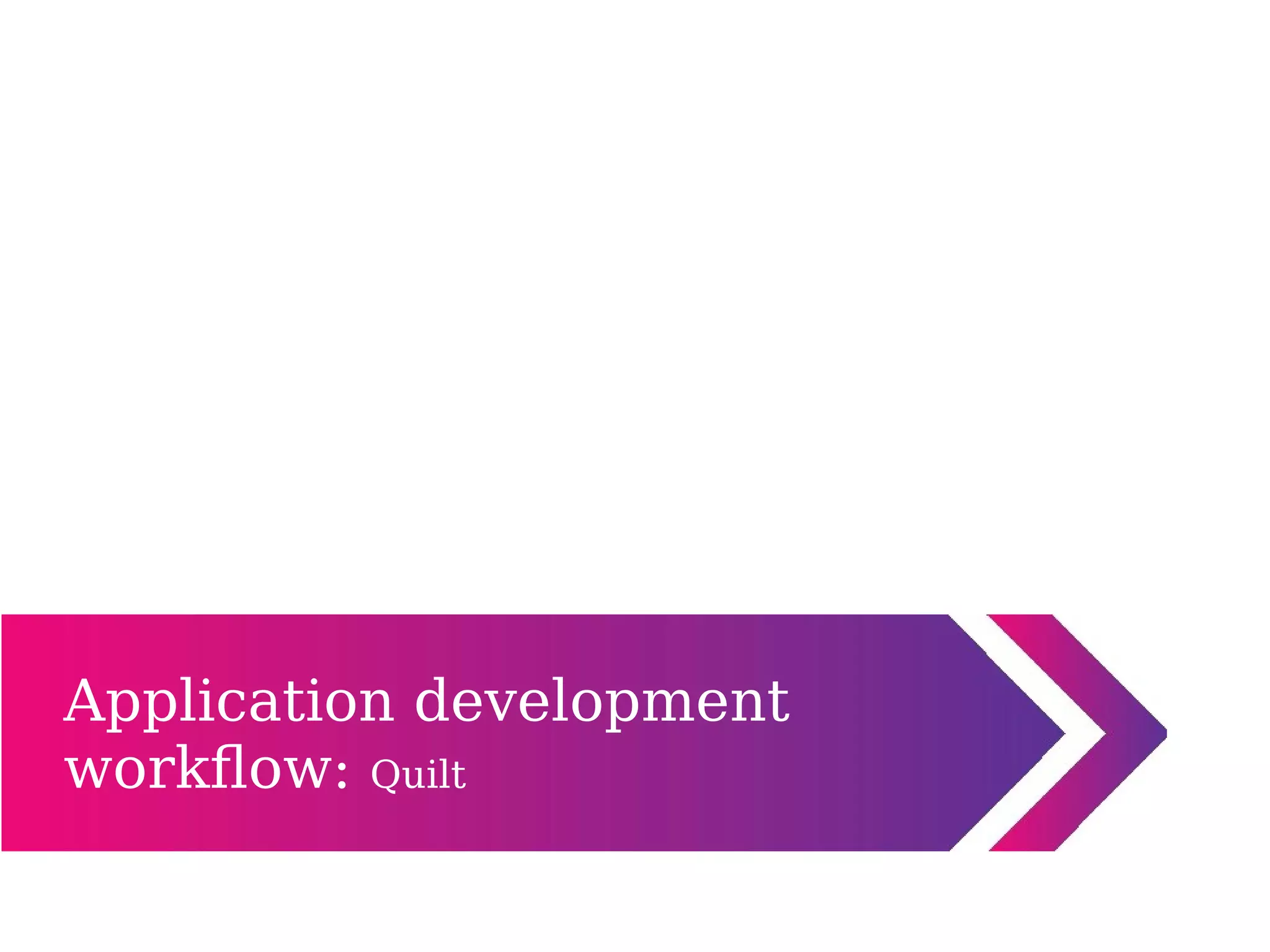 Application development
workflow: Quilt
 