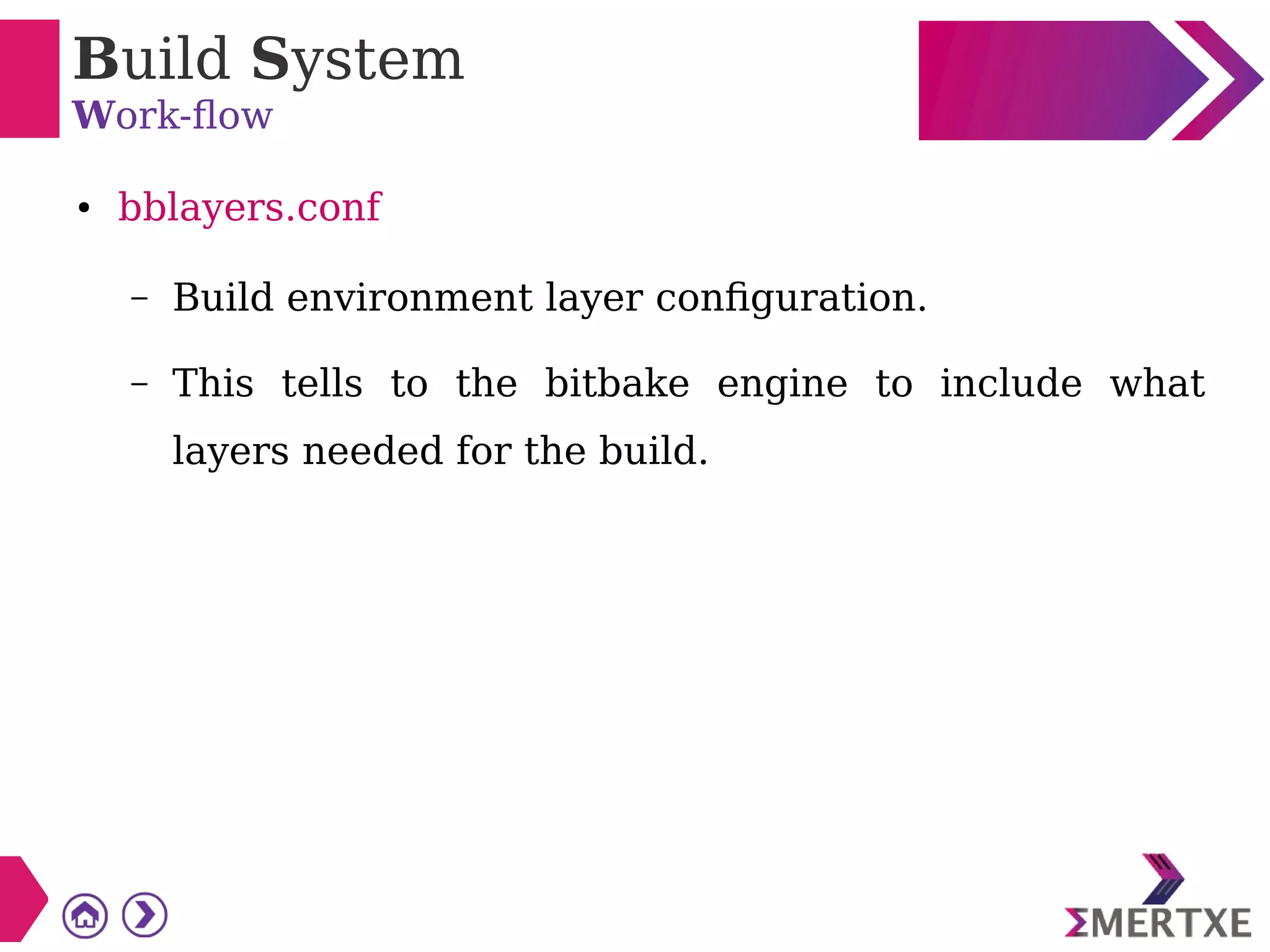 Build System
Work-flow
● bblayers.conf
– Build environment layer configuration.
– This tells to the bitbake engine to include what
layers needed for the build.
 