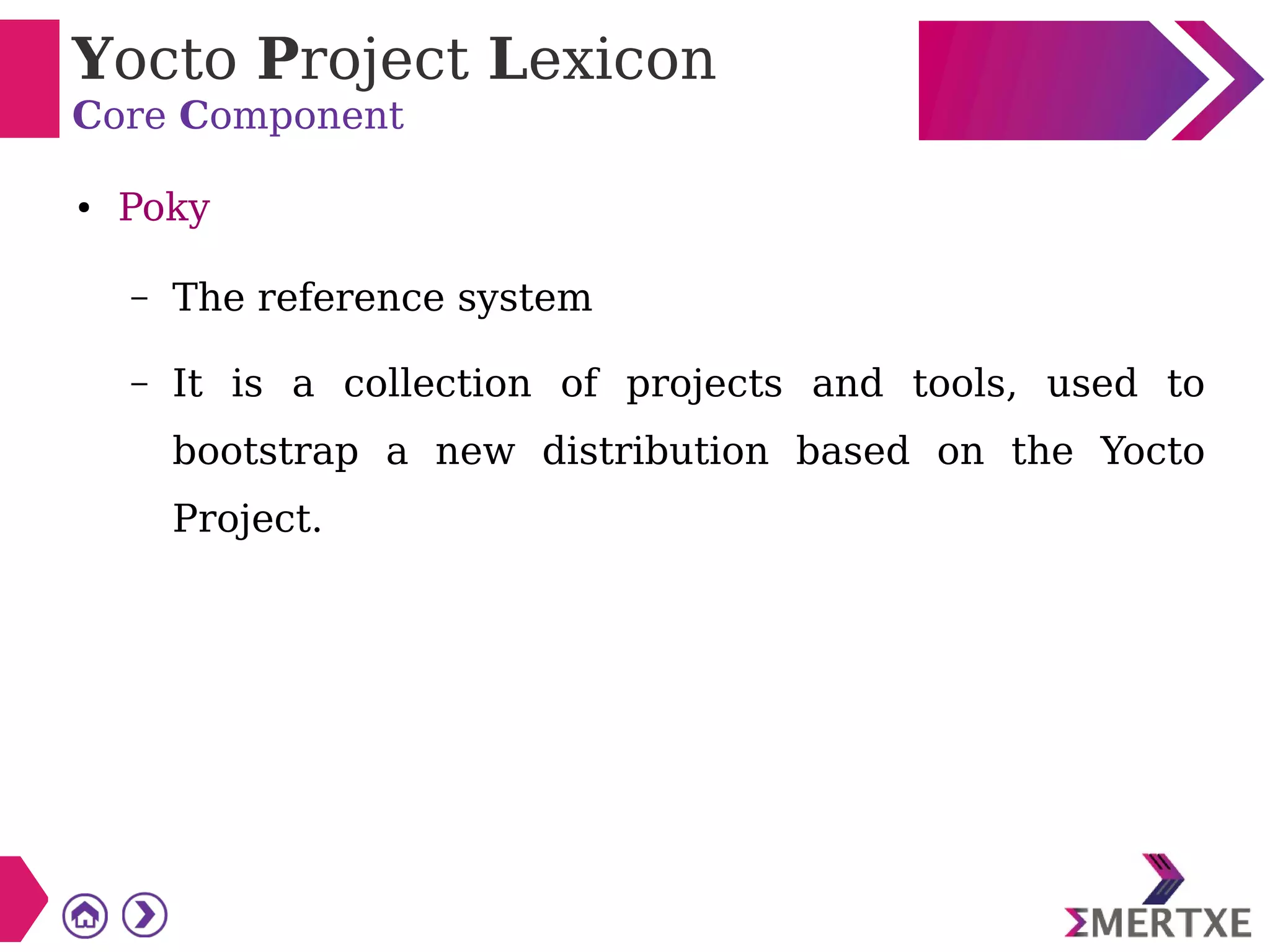 Yocto Project Lexicon
Core Component
● Poky
– The reference system
– It is a collection of projects and tools, used to
bootstrap a new distribution based on the Yocto
Project.
 