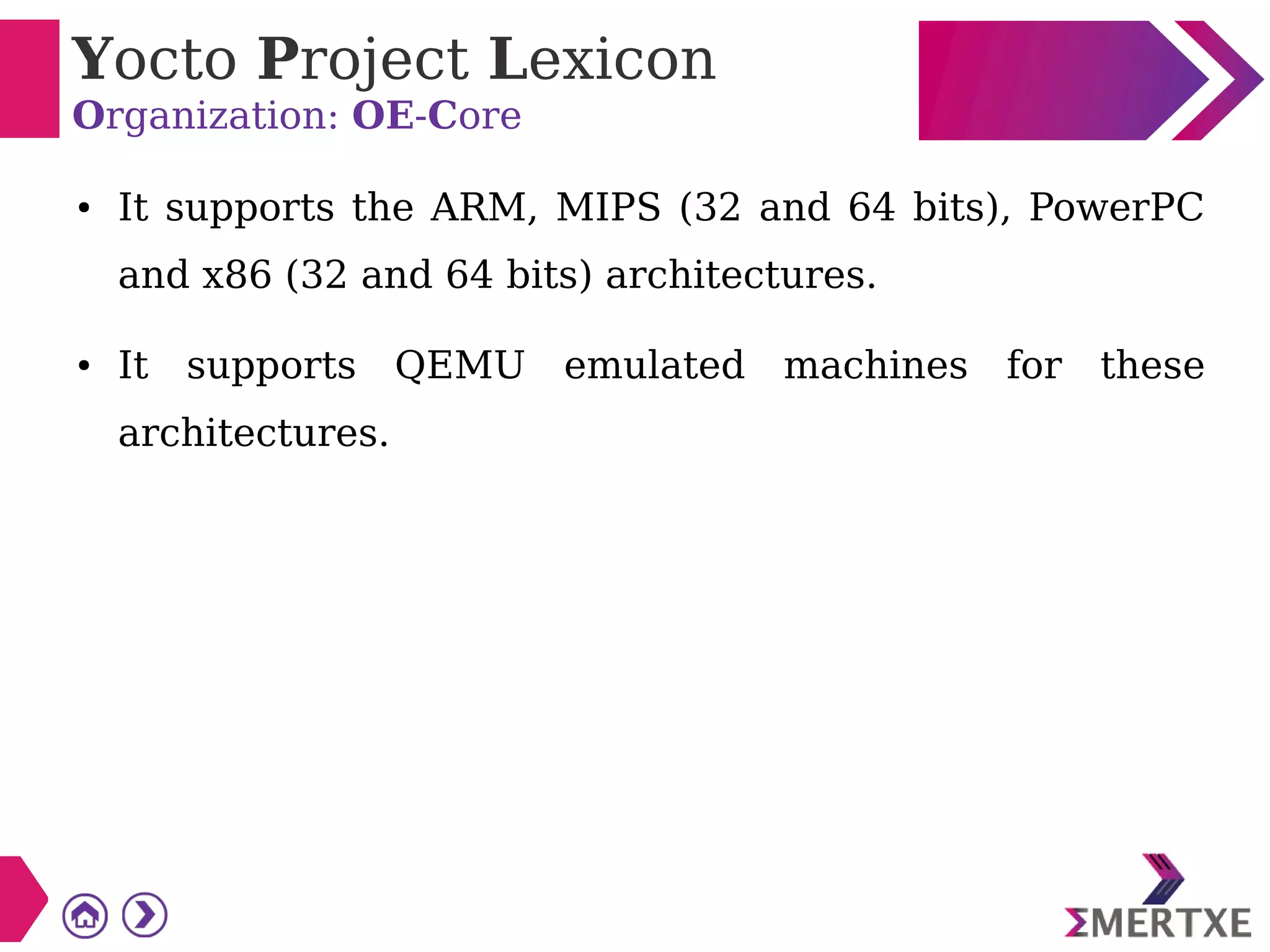 Yocto Project Lexicon
Organization: OE-Core
● It supports the ARM, MIPS (32 and 64 bits), PowerPC
and x86 (32 and 64 bits) architectures.
● It supports QEMU emulated machines for these
architectures.
 