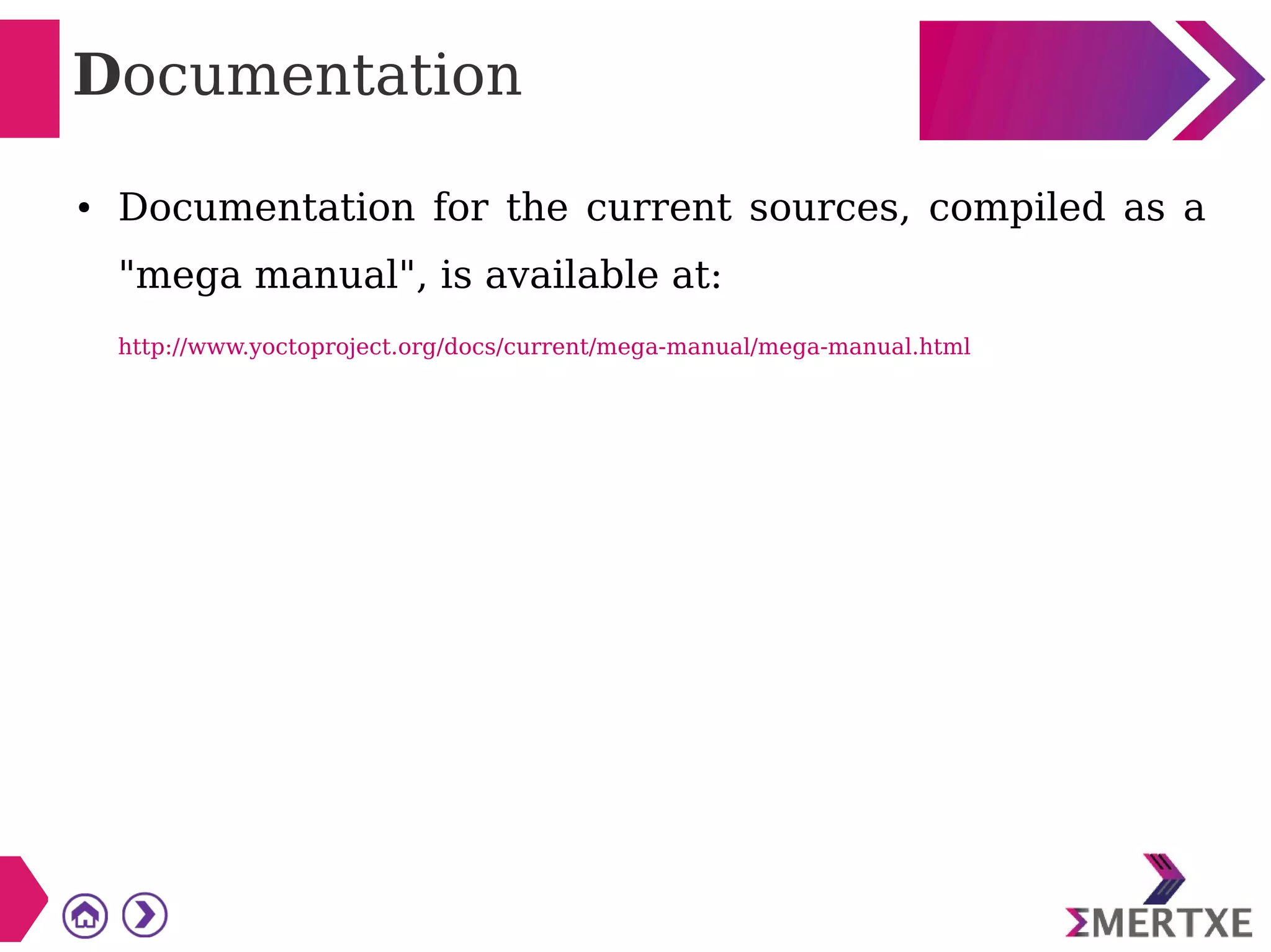 Documentation
● Documentation for the current sources, compiled as a
"mega manual", is available at:
http://www.yoctoproject.org/docs/current/mega-manual/mega-manual.html
 