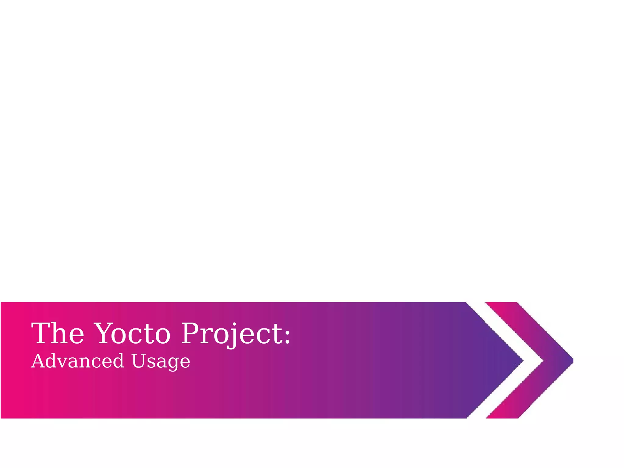 The Yocto Project:
Advanced Usage
 
