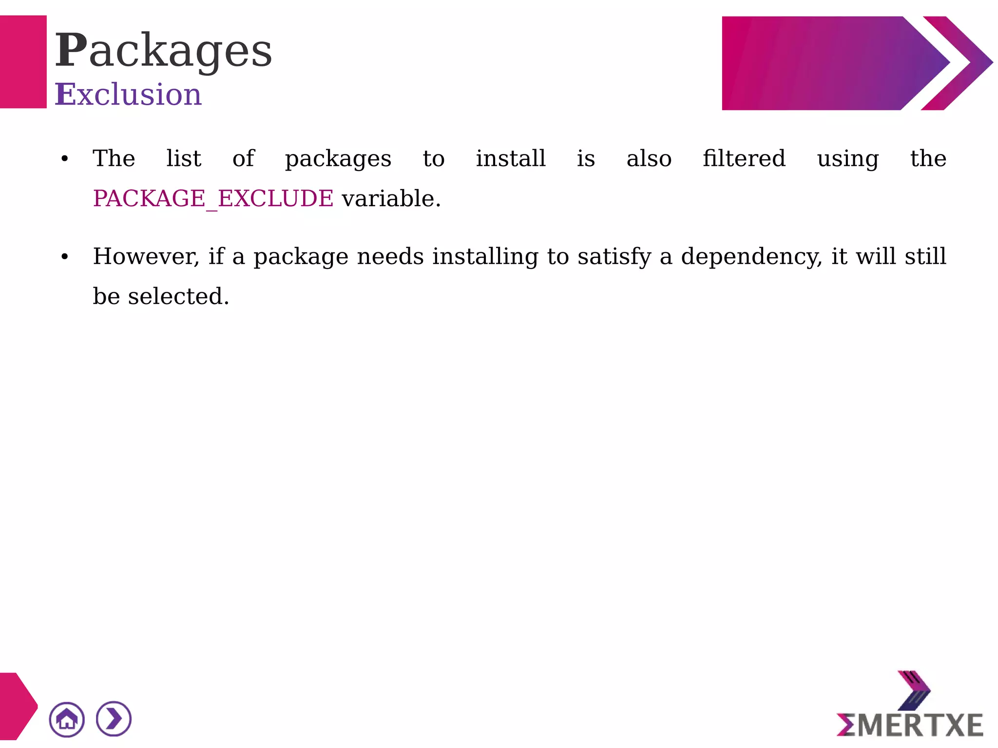 Packages
Exclusion
● The list of packages to install is also filtered using the
PACKAGE_EXCLUDE variable.
● However, if a package needs installing to satisfy a dependency, it will still
be selected.
 