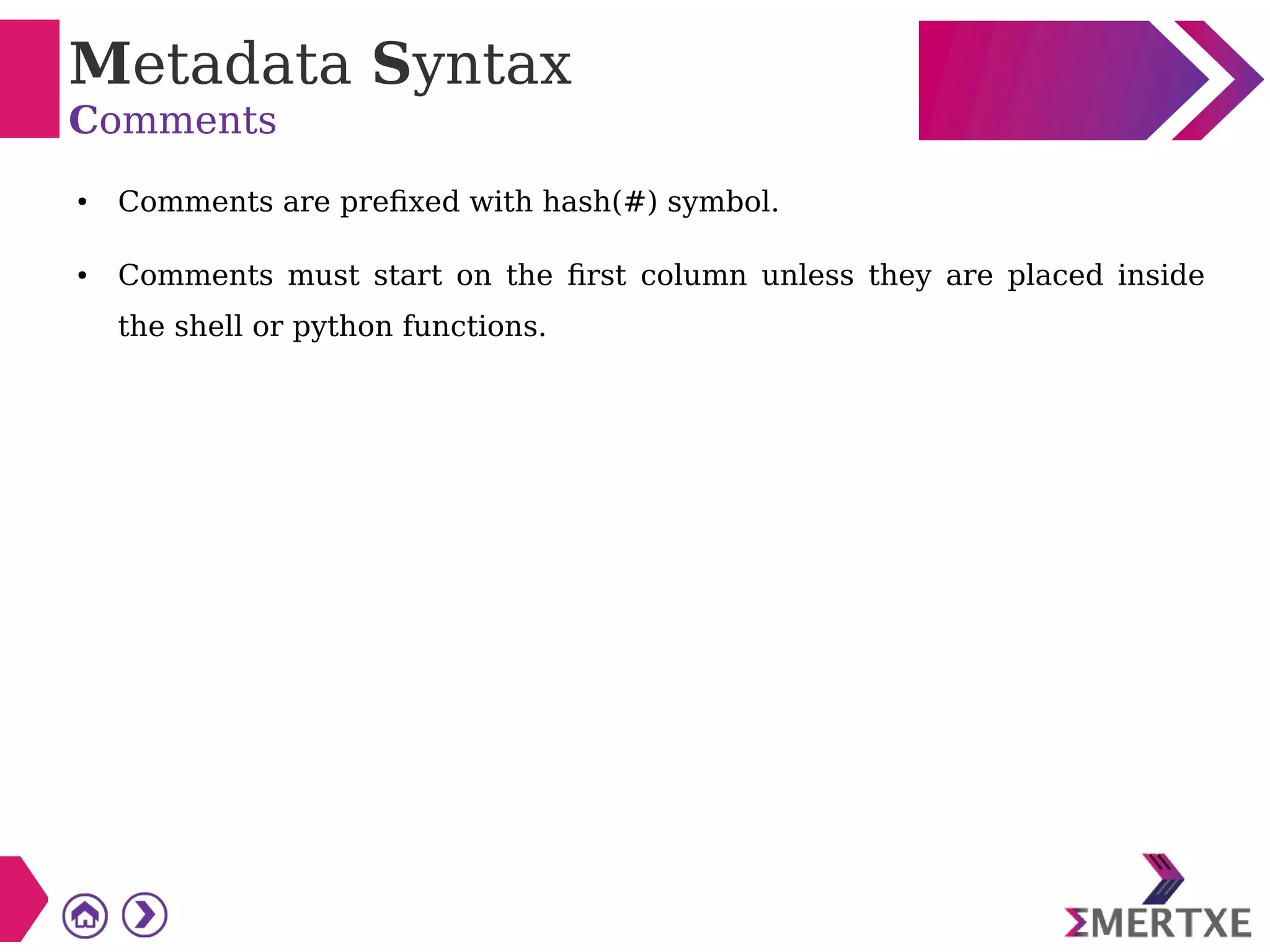 Metadata Syntax
Comments
● Comments are prefixed with hash(#) symbol.
● Comments must start on the first column unless they are placed inside
the shell or python functions.
 