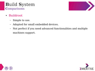 Build System
Comparisons
● Buildroot
– Simple to use.
– Adapted for small embedded devices.
– Not perfect if you need advanced functionalities and multiple
machines support.
 