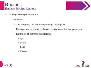 Recipes
Basics: Recipe Layout
● Package Manager Metadata
– SECTION:
● The category the software package belongs to.
● Package management tools uses this to organize the packages.
● Examples of common categories:
– app
– audio
– base
– libs etc
 