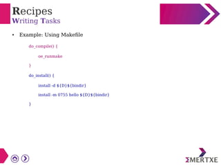 Recipes
Writing Tasks
● Example: Using Makefile
do_compile() {
oe_runmake
}
do_install() {
install -d ${D}${bindir}
install -m 0755 hello ${D}${bindir}
}
 