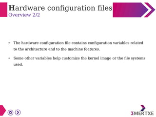 Hardware configuration files
Overview 2/2
● The hardware configuration file contains configuration variables related
to the architecture and to the machine features.
● Some other variables help customize the kernel image or the file systems
used.
 