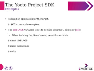 The Yocto Project SDK
Examples
● To build an application for the target:
$. $CC -o example example.c
● The LDFLAGS variables is set to be used with the C compiler (gcc).
– When building the Linux kernel, unset this variable.
$ unset LDFLAGS
$ make menuconfig
$ make
 