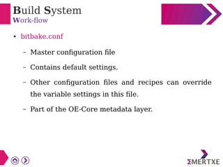 Build System
Work-flow
● bitbake.conf
– Master configuration file
– Contains default settings.
– Other configuration files and recipes can override
the variable settings in this file.
– Part of the OE-Core metadata layer.
 