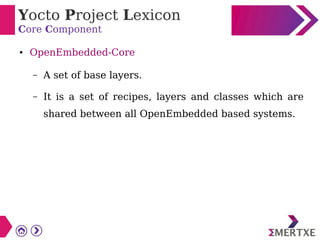 Yocto Project Lexicon
Core Component
● OpenEmbedded-Core
– A set of base layers.
– It is a set of recipes, layers and classes which are
shared between all OpenEmbedded based systems.
 