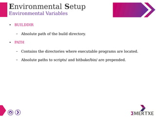 Environmental Setup
Environmental Variables
● BUILDDIR
– Absolute path of the build directory.
● PATH
– Contains the directories where executable programs are located.
– Absolute paths to scripts/ and bitbake/bin/ are prepended.
 
