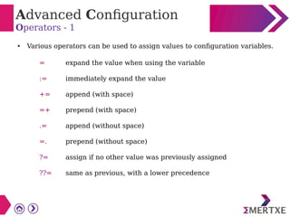 Advanced Configuration
Operators - 1
● Various operators can be used to assign values to configuration variables.
= expand the value when using the variable
:= immediately expand the value
+= append (with space)
=+ prepend (with space)
.= append (without space)
=. prepend (without space)
?= assign if no other value was previously assigned
??= same as previous, with a lower precedence
 