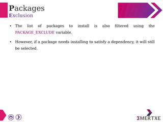 Packages
Exclusion
● The list of packages to install is also filtered using the
PACKAGE_EXCLUDE variable.
● However, if a package needs installing to satisfy a dependency, it will still
be selected.
 