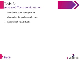 Lab-3:
Advanced Yocto configuration
● Modify the build configuration
● Customize the package selection
● Experiment with BitBake
 