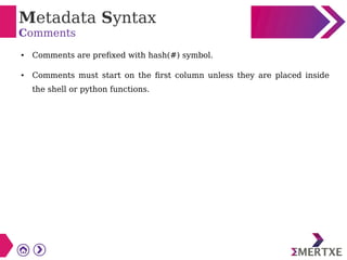 Metadata Syntax
Comments
● Comments are prefixed with hash(#) symbol.
● Comments must start on the first column unless they are placed inside
the shell or python functions.
 