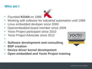 2 Yocto Project | The Linux Foundation
Who am I
• Founded KOAN on 1996
• Working with software for industrial automation u...