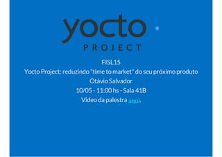 FISL15 
Yocto Project: reduzindo "time to market" do seu próximo produto 
Otávio Salvador 
10/05 - 11:00 hs - Sala 41B 
Video da palestra aqui. 
 