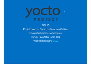 FISL15 
Projeto Yocto - Como turbinar seu Galileo 
Otávio Salvador e Jomar Silva 
10/05 - 12:00 hs - Sala 41B 
Video da palestra aqui. 
 