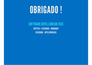 OBRIGADO ! 
SOFTWARE.INTEL.COM.BR/OSS 
TWITTER / FACEBOOK - HOMEMBIT 
FACEBOOK - INTELSWBRASIL 
 