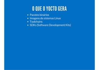 O QUE O YOCTO GERA 
Pacotes binários 
Imagens de sistemas Linux 
Toolchains 
SDKs (Software Development Kits) 
 