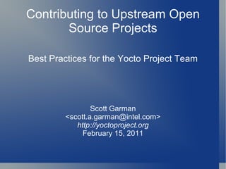 Contributing to Upstream Open Source Projects Best Practices for the Yocto Project Team Scott Garman <scott.a.garman@intel.com> http://yoctoproject.org February 15, 2011 
