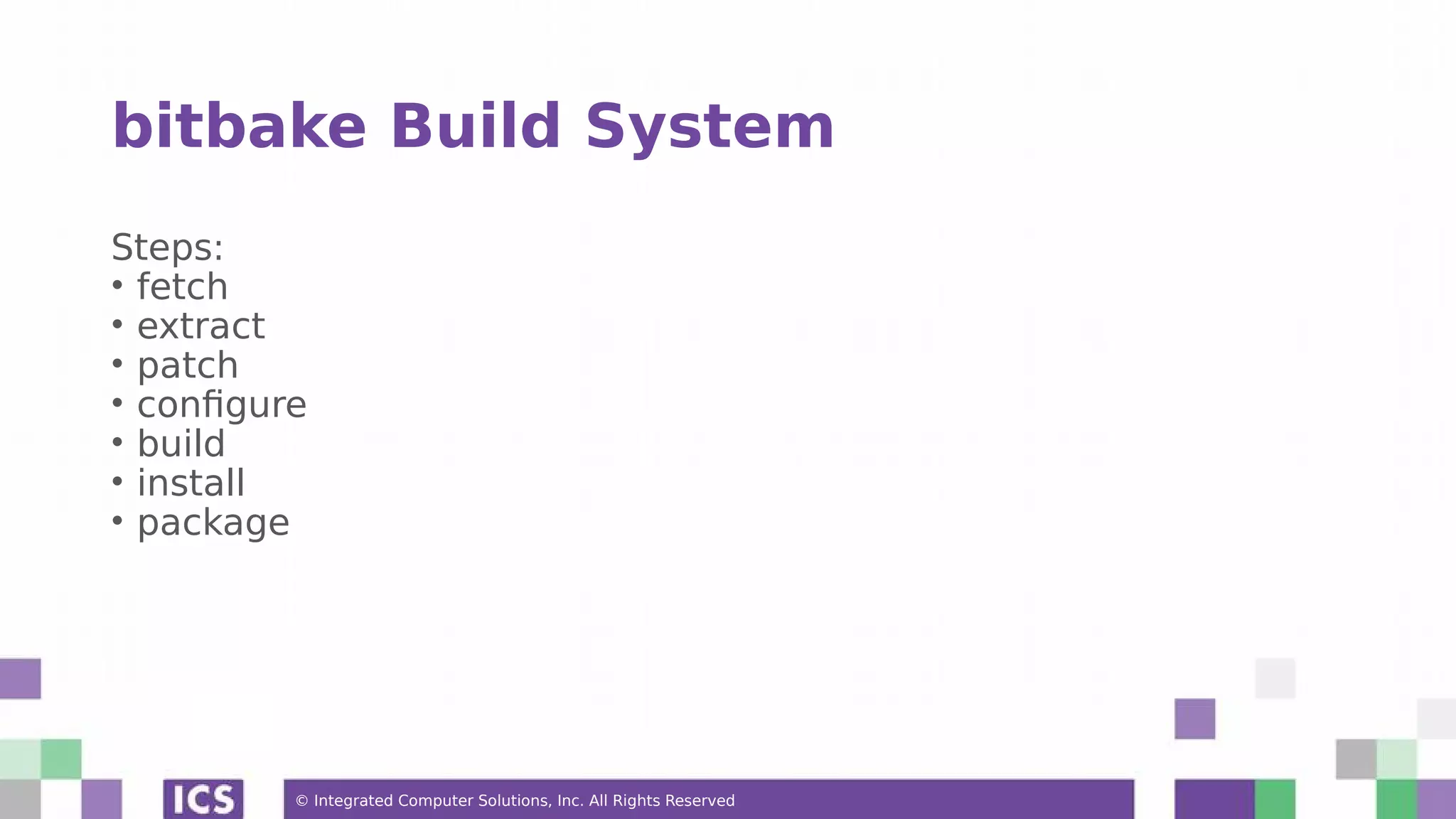 © Integrated Computer Solutions, Inc. All Rights Reserved bitbake Build System Steps: • fetch • extract • patch • configure • build • install • package 